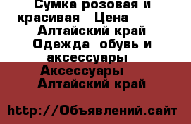 Сумка розовая и красивая › Цена ­ 100 - Алтайский край Одежда, обувь и аксессуары » Аксессуары   . Алтайский край